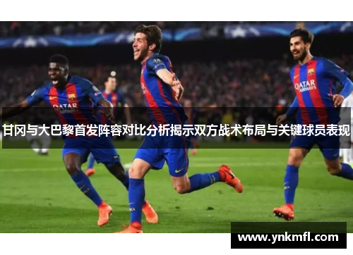 甘冈与大巴黎首发阵容对比分析揭示双方战术布局与关键球员表现