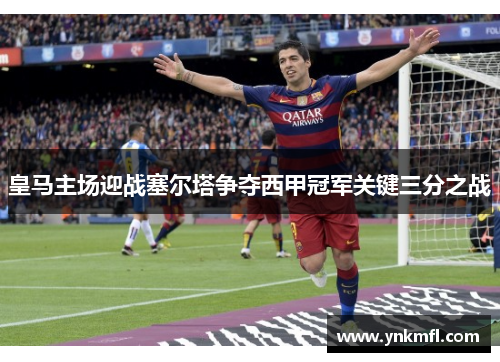 皇马主场迎战塞尔塔争夺西甲冠军关键三分之战