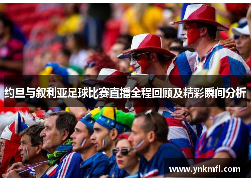 约旦与叙利亚足球比赛直播全程回顾及精彩瞬间分析